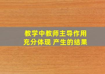 教学中教师主导作用充分体现 产生的结果